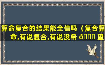 算命复合的结果能全信吗（复合算命,有说复合,有说没希 🐝 望）